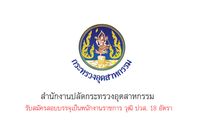 สำนักงานปลัดกระทรวงอุตสาหกรรม  รับสมัครสอบบรรจุเป็นพนักงานราชการ วุฒิ ปวส. 18 อัตรา