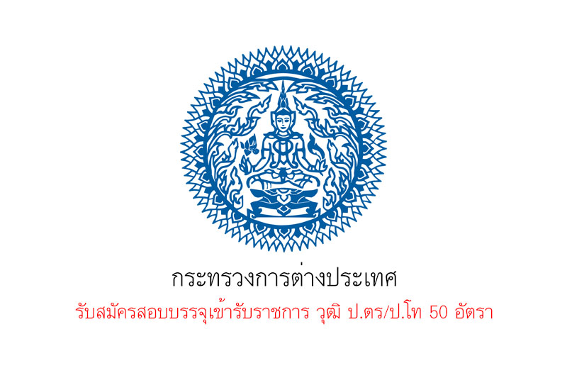 กระทรวงการต่างประเทศ รับสมัครสอบบรรจุเข้ารับราชการ วุฒิ ป.ตร/ป.โท 50 อัตรา