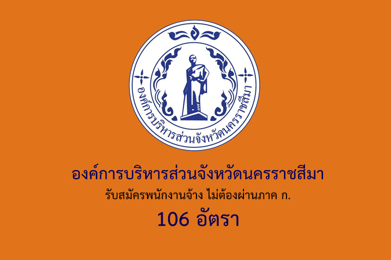 องค์การบริหารส่วนจังหวัดนครราชสีมา รับสมัครพนักงานจ้าง ไม่ต้องผ่านภาค ก. 106 อัตรา