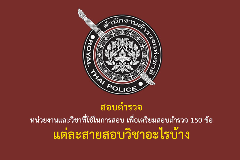 สอบตำรวจ หน่วยงานและวิชาที่ใช้ในการสอบ เพื่อเตรียมสอบตำรวจ 150 ข้อ แต่ละสายสอบวิชาอะไรบ้าง