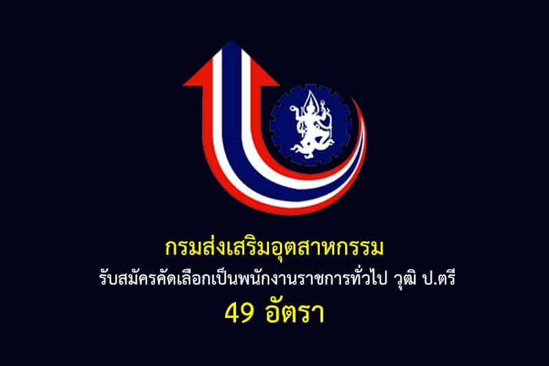 กรมส่งเสริมอุตสาหกรรม รับสมัครคัดเลือกเป็นพนักงานราชการทั่วไป วุฒิ ป.ตรี 49 อัตรา