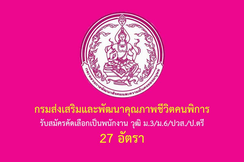 กรมส่งเสริมและพัฒนาคุณภาพชีวิตคนพิการ รับสมัครคัดเลือกเป็นพนักงาน วุฒิ ม.3/ม.6/ปวส./ป.ตรี 27 อัตรา